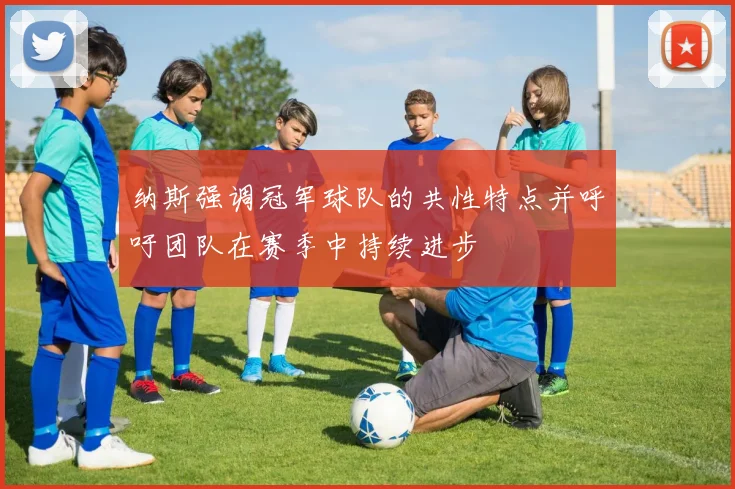 纳斯强调冠军球队的共性特点并呼吁团队在赛季中持续进步