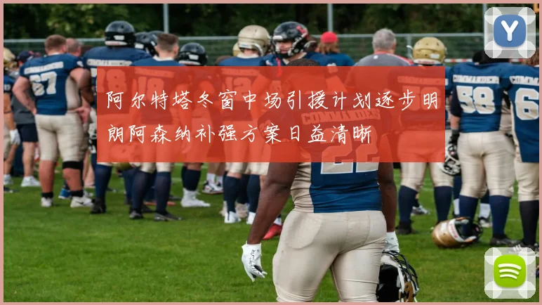 阿尔特塔冬窗中场引援计划逐步明朗阿森纳补强方案日益清晰