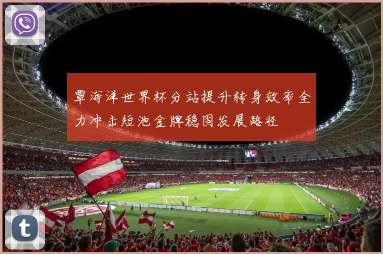 覃海洋世界杯分站提升转身效率全力冲击短池金牌稳固发展路径