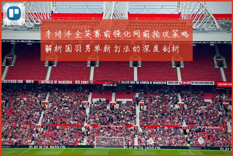 李诗沣全英赛前强化网前抢攻策略解析国羽男单新打法的深度剖析